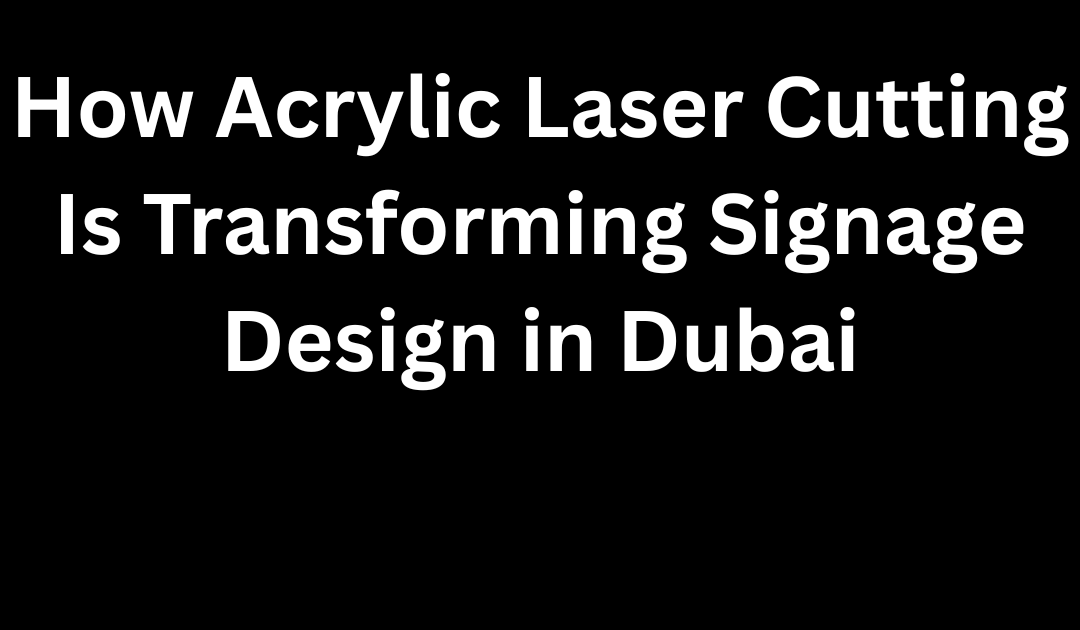 How Acrylic Laser Cutting Is Transforming Signage Design in Dubai