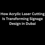 How Acrylic Laser Cutting Is Transforming Signage Design in Dubai