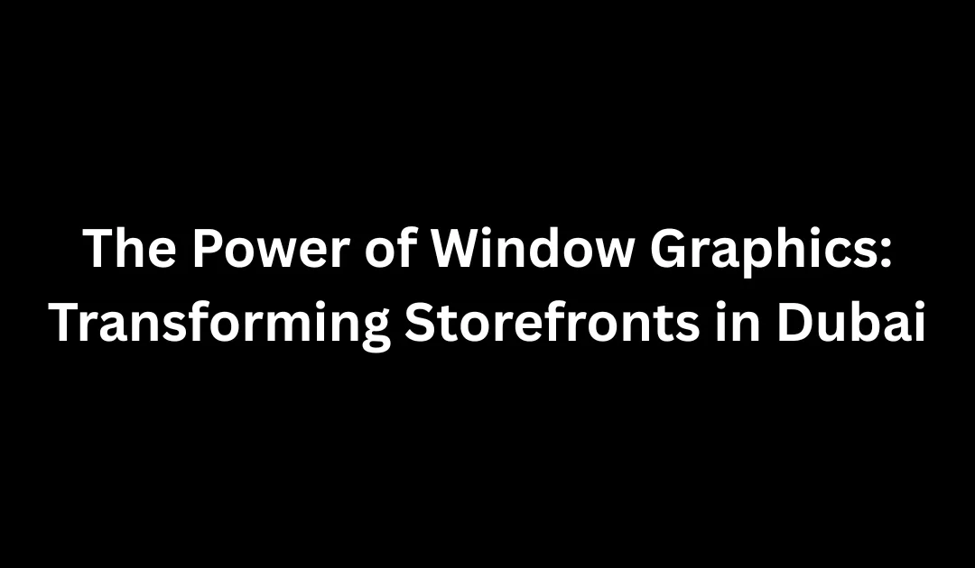 The Power of Window Graphics: Transforming Storefronts in Dubai