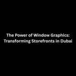 The Power of Window Graphics: Transforming Storefronts in Dubai