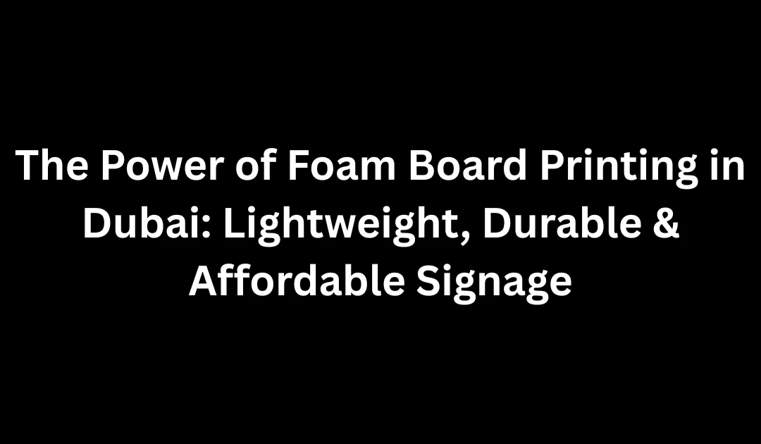 The Power of Foam Board Printing in Dubai: Lightweight, Durable & Affordable Signage