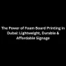 The Power of Foam Board Printing in Dubai: Lightweight, Durable & Affordable Signage