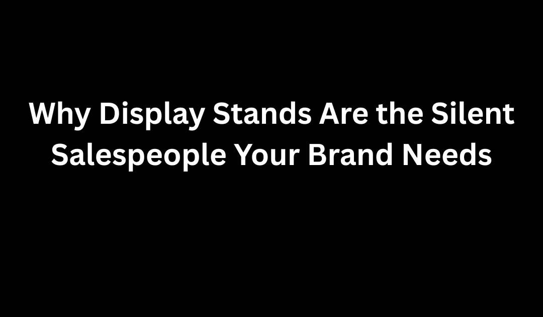 Why Display Stands Are the Silent Salespeople Your Brand Needs