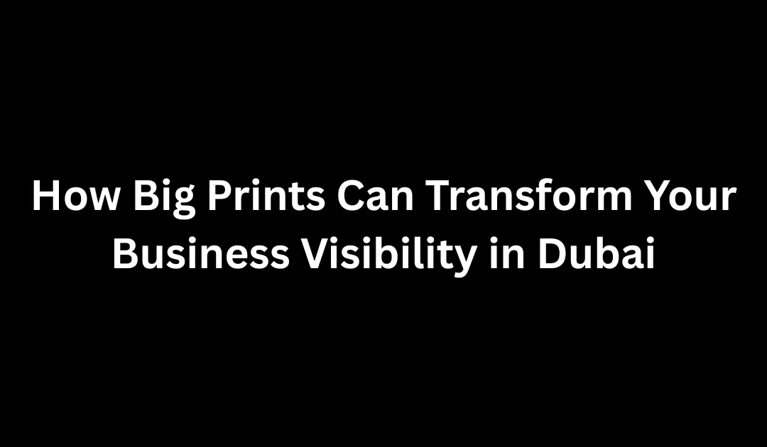 How Big Prints Can Transform Your Business Visibility in Dubai