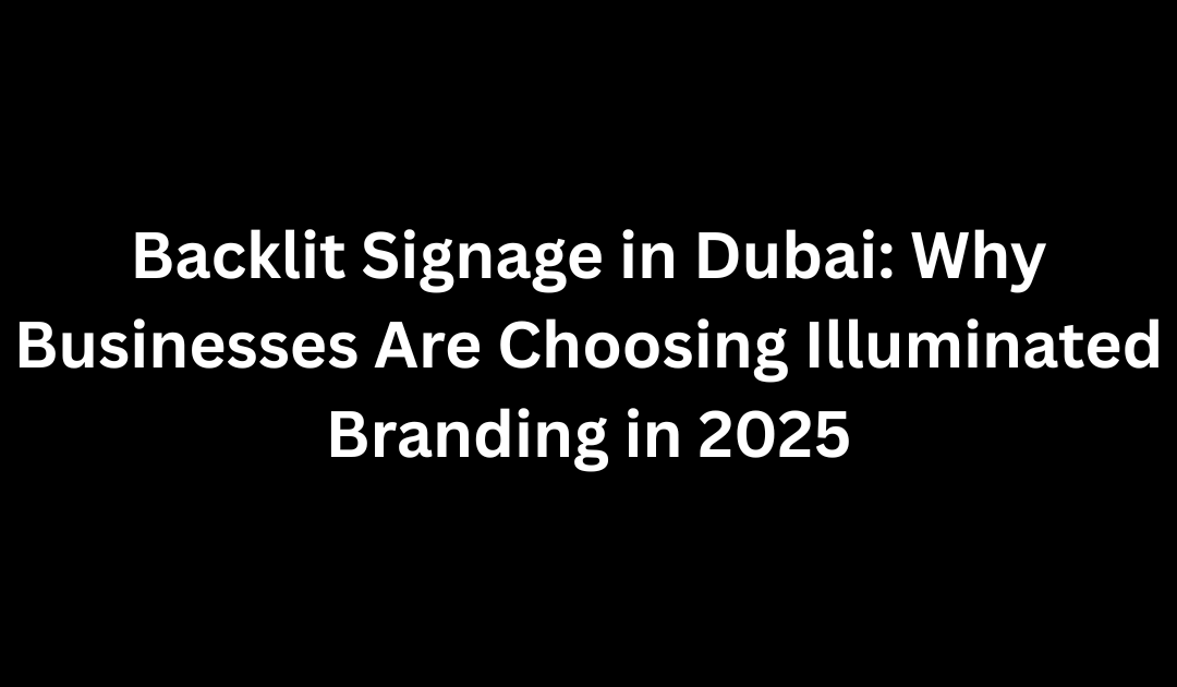 Backlit Signage in Dubai: Why Businesses Are Choosing Illuminated Branding in 2025