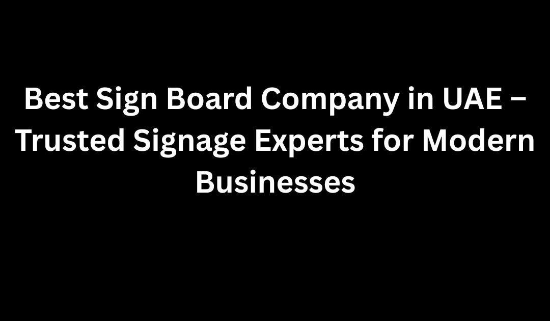 Best Sign Board Company in UAE – Trusted Signage Experts for Modern Businesses