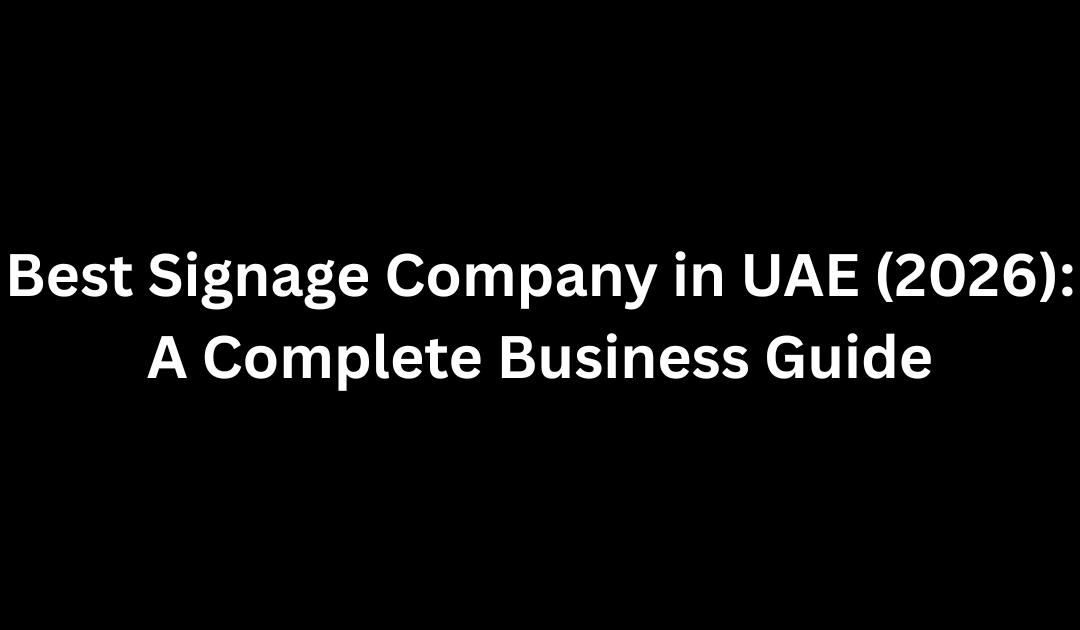Best Signage Company in UAE (2026): A Complete Business Guide