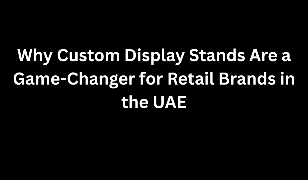 Why Custom Display Stands Are a Game-Changer for Retail Brands in the UAE