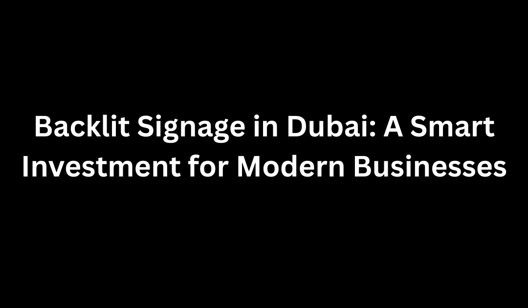 Backlit Signage in Dubai: A Smart Investment for Modern Businesses