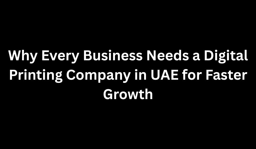 Why Every Business Needs a Digital Printing Company in UAE for Faster Growth
